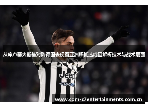 从库卢塞夫斯基对阵德国表现看亚洲杯低迷成因解析技术与战术层面