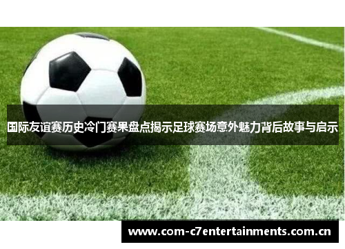 国际友谊赛历史冷门赛果盘点揭示足球赛场意外魅力背后故事与启示